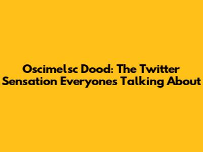 Oscimelsc Dood: The Twitter Sensation Everyone's Talking About