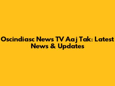 Oscindiasc News TV Aaj Tak: Latest News & Updates