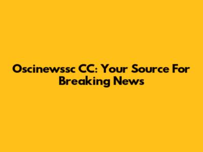 Oscinewssc CC: Your Source For Breaking News