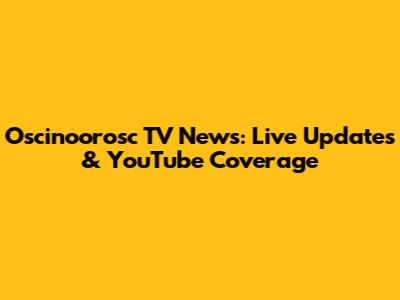 Oscinoorosc TV News: Live Updates & YouTube Coverage
