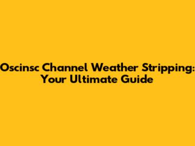 Oscinsc Channel Weather Stripping: Your Ultimate Guide