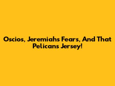 Oscios, Jeremiah's Fears, And That Pelicans Jersey!