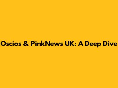 Oscios & PinkNews UK: A Deep Dive