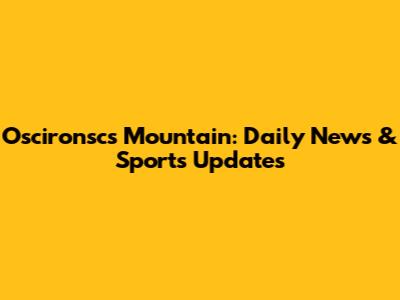 Oscironscs Mountain: Daily News & Sports Updates