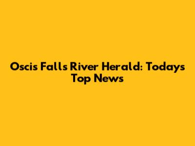 Oscis Falls River Herald: Today's Top News
