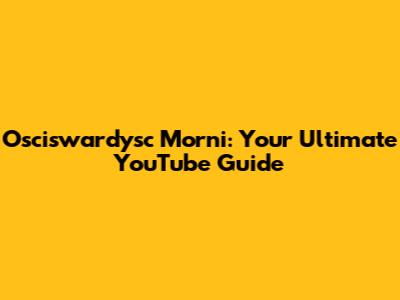 Osciswardysc Morni: Your Ultimate YouTube Guide