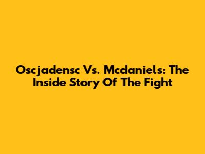 Oscjadensc Vs. Mcdaniels: The Inside Story Of The Fight