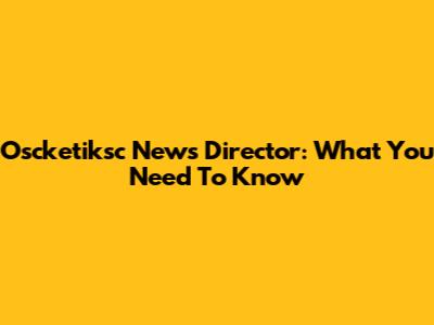 Oscketiksc News Director: What You Need To Know