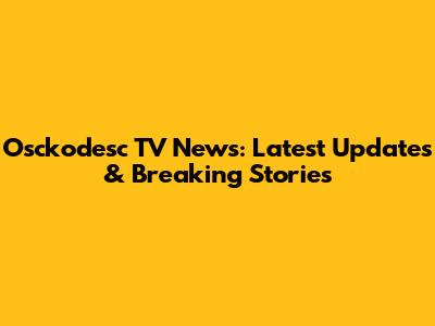 Osckodesc TV News: Latest Updates & Breaking Stories