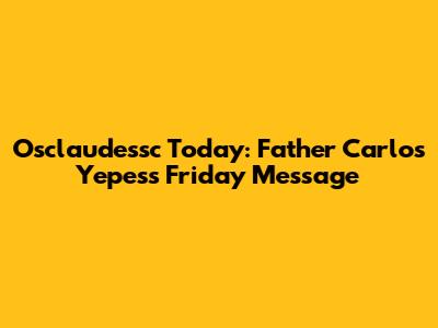Osclaudessc Today: Father Carlos Yepes's Friday Message