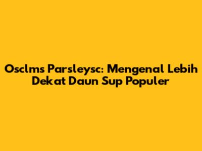 Osclms Parsleysc: Mengenal Lebih Dekat Daun Sup Populer
