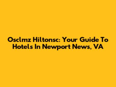Osclmz Hiltonsc: Your Guide To Hotels In Newport News, VA