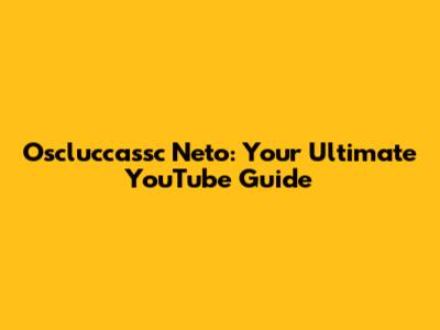 Oscluccassc Neto: Your Ultimate YouTube Guide