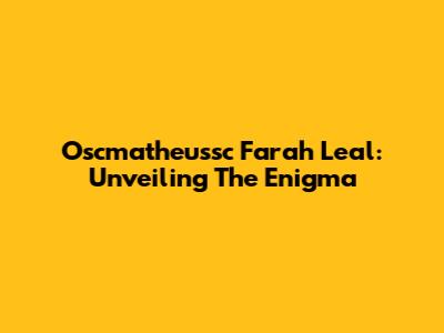 Oscmatheussc Farah Leal: Unveiling The Enigma