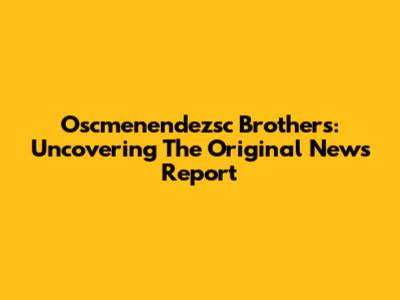 Oscmenendezsc Brothers: Uncovering The Original News Report
