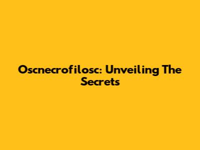 Oscnecrofilosc: Unveiling The Secrets