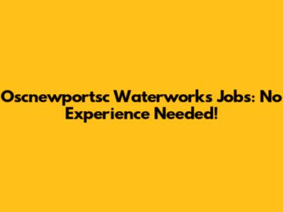 Oscnewportsc Waterworks Jobs: No Experience Needed!