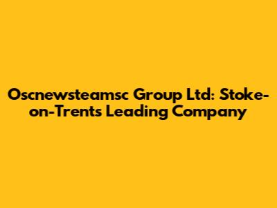 Oscnewsteamsc Group Ltd: Stoke-on-Trent's Leading Company
