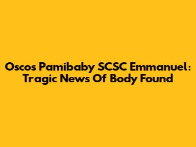 Osco's Pamibaby SCSC Emmanuel: Tragic News Of Body Found