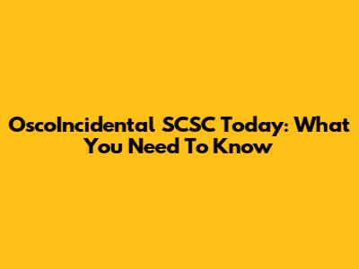 OscoIncidental SCSC Today: What You Need To Know