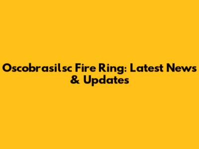 Oscobrasilsc Fire Ring: Latest News & Updates