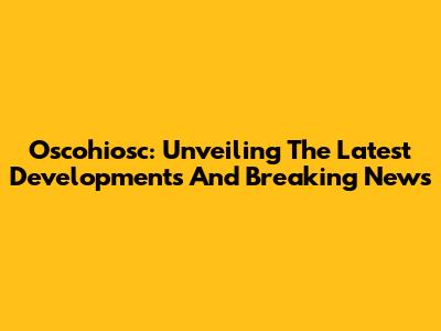 Oscohiosc: Unveiling The Latest Developments And Breaking News