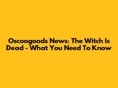 Oscoogoods News: "The Witch Is Dead" - What You Need To Know