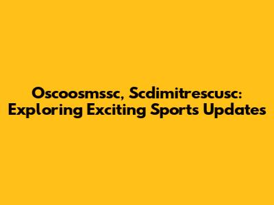 Oscoosmssc, Scdimitrescusc: Exploring Exciting Sports Updates