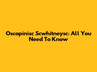 Oscopinisc Scwhitneysc: All You Need To Know