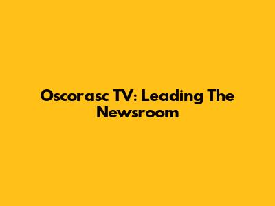 Oscorasc TV: Leading The Newsroom
