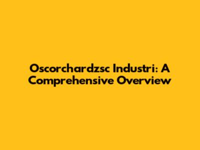 Oscorchardzsc Industri: A Comprehensive Overview