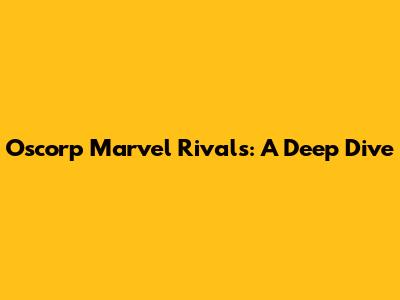 Oscorp Marvel Rivals: A Deep Dive