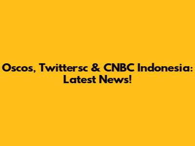 Oscos, Twittersc & CNBC Indonesia: Latest News!