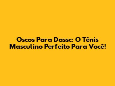 Oscos Para Dassc: O Tênis Masculino Perfeito Para Você!