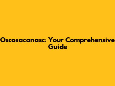 Oscosacanasc: Your Comprehensive Guide