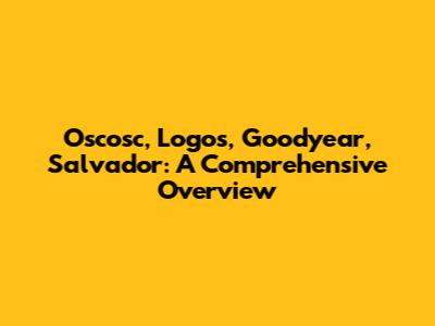 Oscosc, Logos, Goodyear, Salvador: A Comprehensive Overview