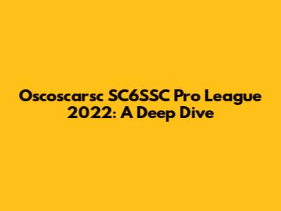 Oscoscarsc SC6SSC Pro League 2022: A Deep Dive
