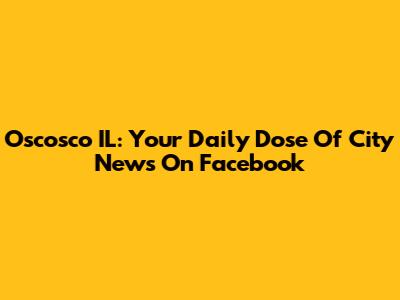 Oscosco IL: Your Daily Dose Of City News On Facebook