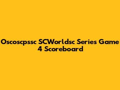 Oscoscpssc SCWorldsc Series Game 4 Scoreboard