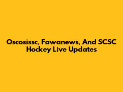 Oscosissc, Fawanews, And SCSC Hockey Live Updates