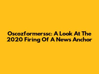Oscozformerssc: A Look At The 2020 Firing Of A News Anchor