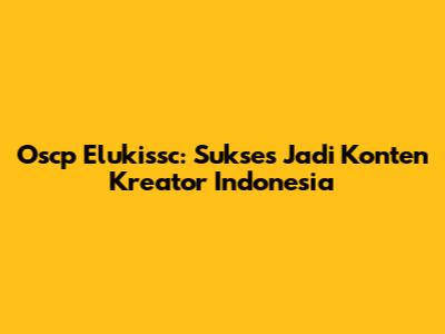 Oscp Elukissc: Sukses Jadi Konten Kreator Indonesia