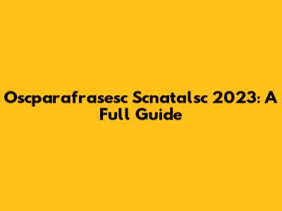 Oscparafrasesc Scnatalsc 2023: A Full Guide