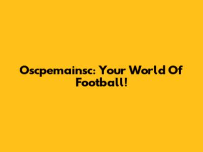 Oscpemainsc: Your World Of Football!