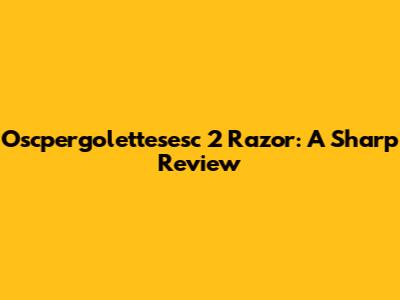 Oscpergolettesesc 2 Razor: A Sharp Review