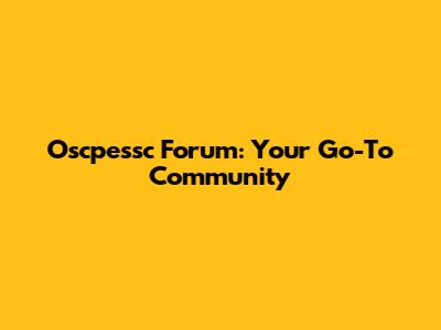 Oscpessc Forum: Your Go-To Community