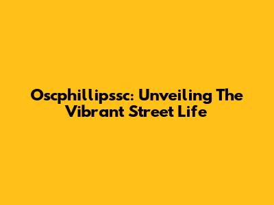 Oscphillipssc: Unveiling The Vibrant Street Life