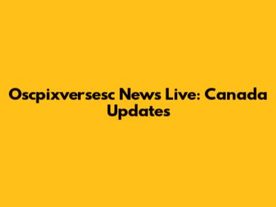 Oscpixversesc News Live: Canada Updates