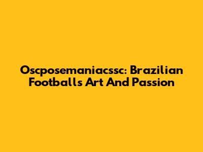 Oscposemaniacssc: Brazilian Football's Art And Passion