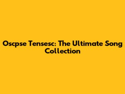 Oscpse Tensesc: The Ultimate Song Collection